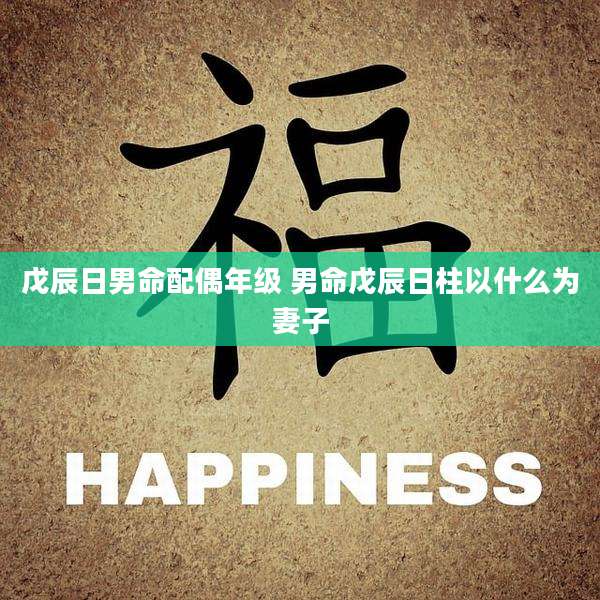 戊辰日男命配偶年级 男命戊辰日柱以什么为妻子