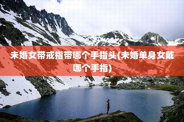 未婚女带戒指带哪个手指头(未婚单身女戴哪个手指)