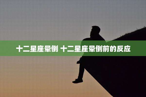 十二星座晕倒 十二星座晕倒前的反应