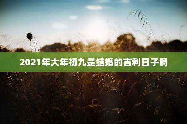 2021年大年初九是结婚的吉利日子吗