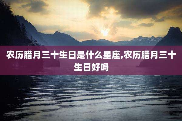 农历腊月三十生日是什么星座,农历腊月三十生日好吗