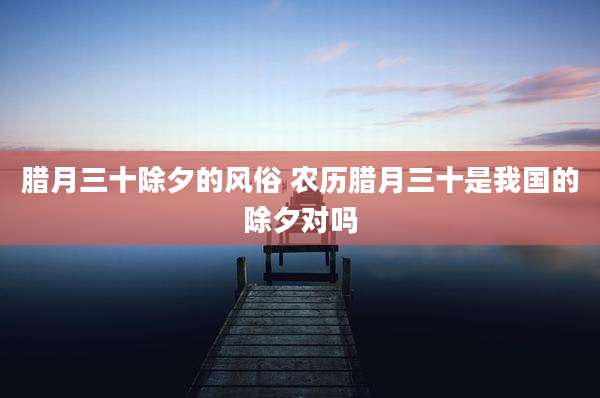 腊月三十除夕的风俗 农历腊月三十是我国的除夕对吗