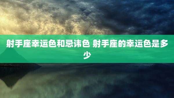 射手座幸运色和忌讳色 射手座的幸运色是多少