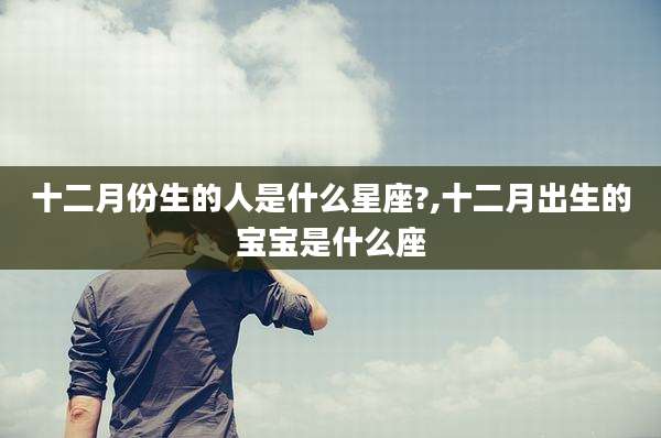 十二月份生的人是什么星座?,十二月出生的宝宝是什么座