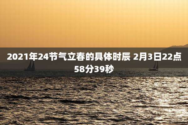 2021年24节气立春的具体时辰 2月3日22点58分39秒