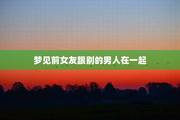 梦见前女友跟别的男人在一起
