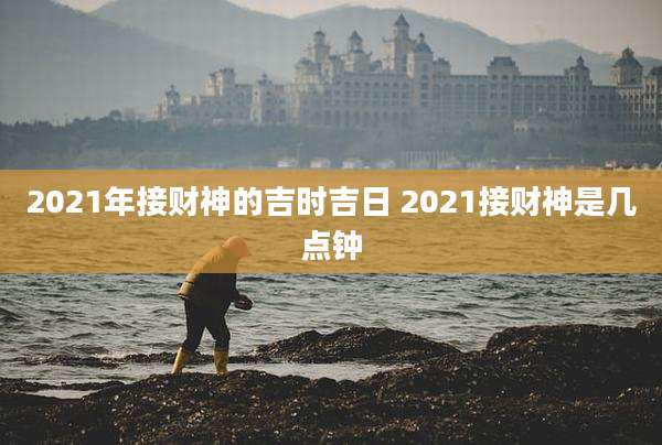 2021年接财神的吉时吉日 2021接财神是几点钟