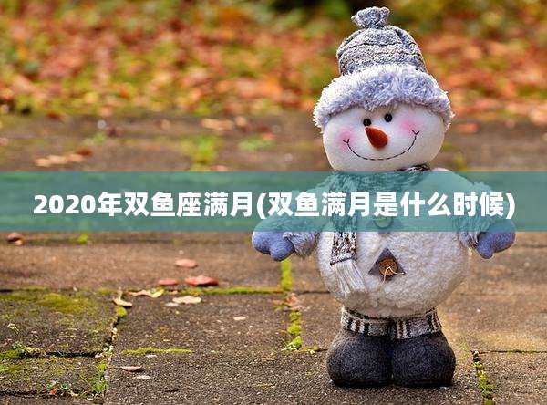 2020年双鱼座满月(双鱼满月是什么时候)