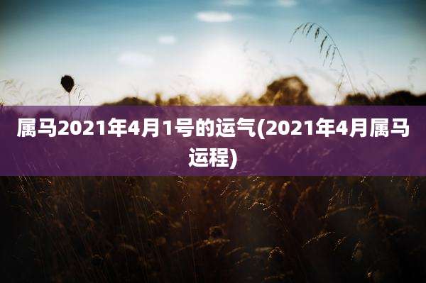 属马2021年4月1号的运气(2021年4月属马运程)