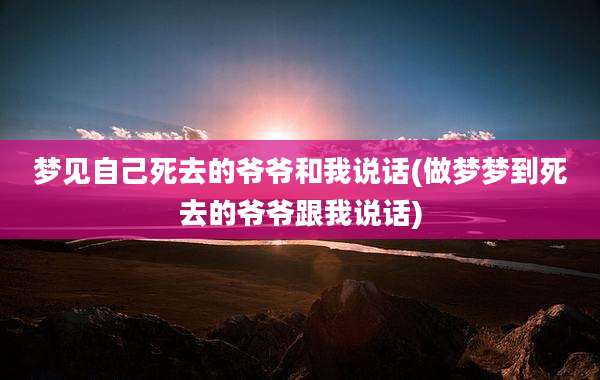 梦见自己死去的爷爷和我说话(做梦梦到死去的爷爷跟我说话)
