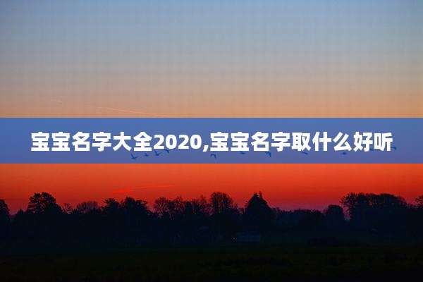 宝宝名字大全2020,宝宝名字取什么好听