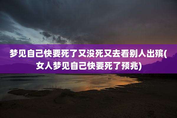 梦见自己快要死了又没死又去看别人出殡(女人梦见自己快要死了预兆)