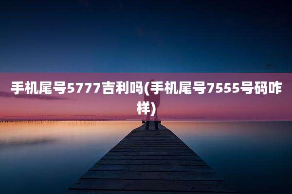手机尾号5777吉利吗(手机尾号7555号码咋样)