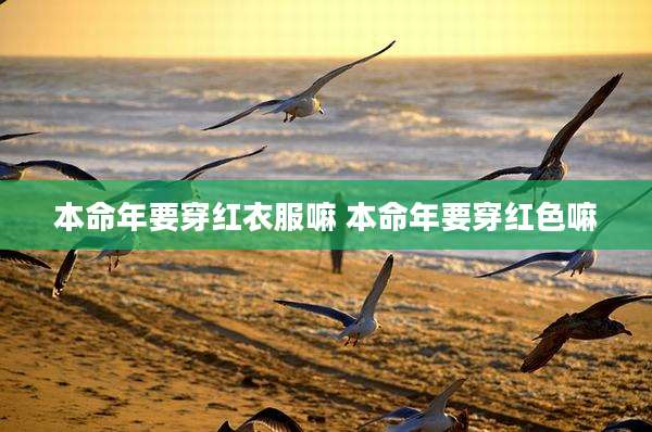 本命年要穿红衣服嘛 本命年要穿红色嘛