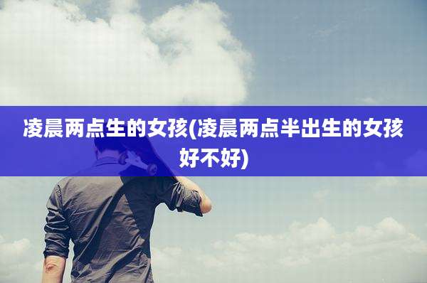 凌晨两点生的女孩(凌晨两点半出生的女孩好不好)