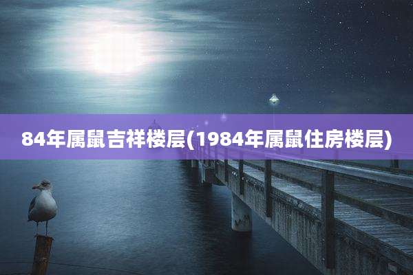 84年属鼠吉祥楼层(1984年属鼠住房楼层)