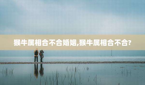 猴牛属相合不合婚姻,猴牛属相合不合?