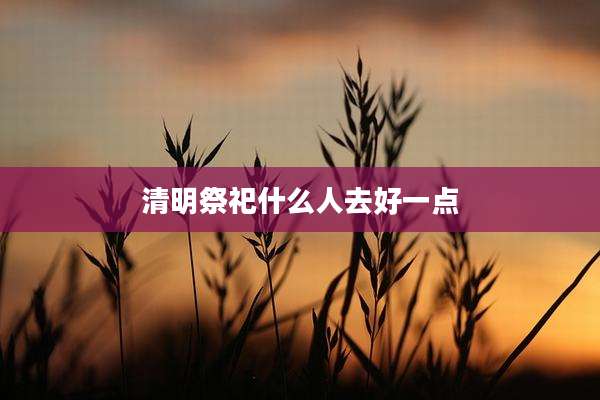 清明祭祀什么人去好一点
