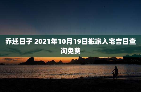 乔迁日子 2021年10月19日搬家入宅吉日查询免费