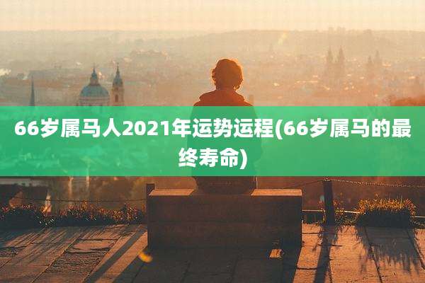 66岁属马人2021年运势运程(66岁属马的最终寿命)