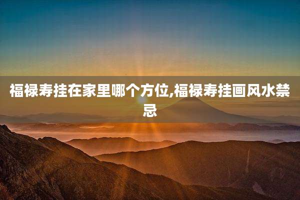 福禄寿挂在家里哪个方位,福禄寿挂画风水禁忌
