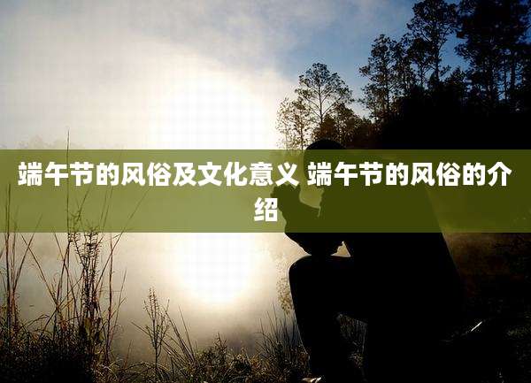 端午节的风俗及文化意义 端午节的风俗的介绍