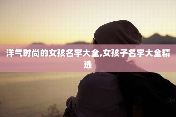 洋气时尚的女孩名字大全,女孩子名字大全精选