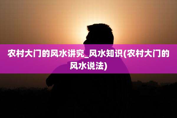农村大门的风水讲究_风水知识(农村大门的风水说法)