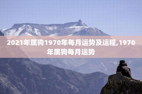 2021年属狗1970年每月运势及运程,1970年属狗每月运势