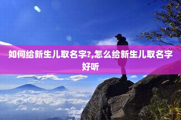 如何给新生儿取名字?,怎么给新生儿取名字好听