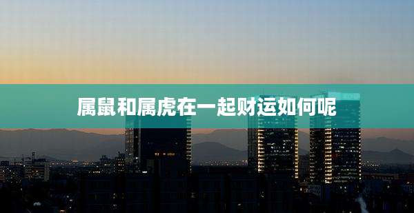 属鼠和属虎在一起财运如何呢
