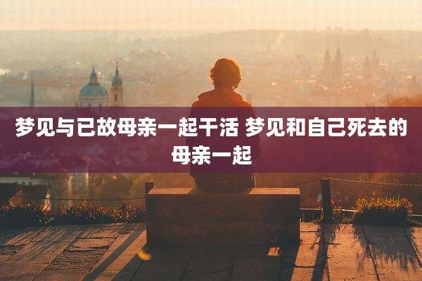 梦见与已故母亲一起干活 梦见和自己死去的母亲一起