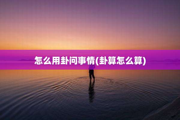 怎么用卦问事情(卦算怎么算)