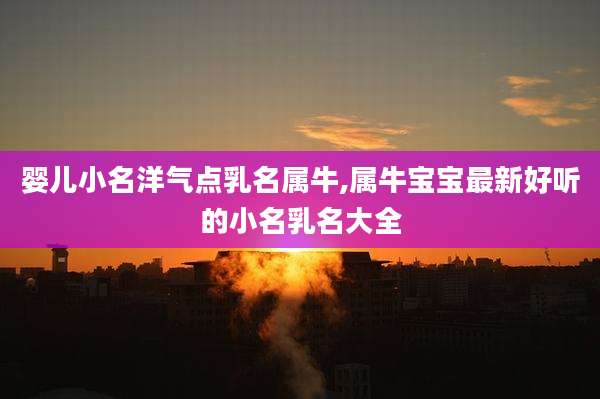 婴儿小名洋气点乳名属牛,属牛宝宝最新好听的小名乳名大全