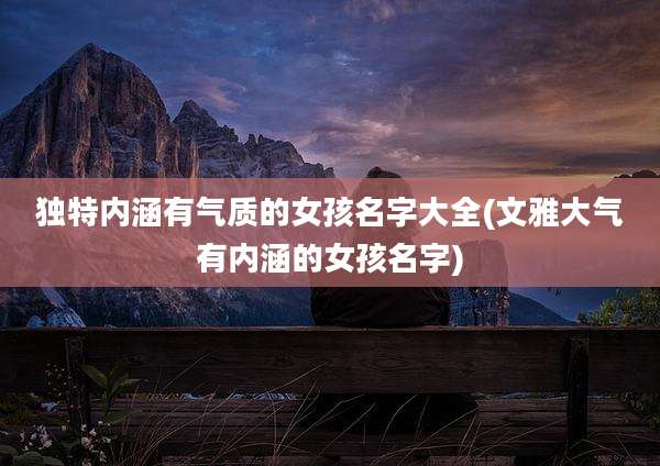 独特内涵有气质的女孩名字大全(文雅大气有内涵的女孩名字)