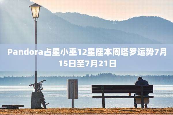 Pandora占星小巫12星座本周塔罗运势7月15日至7月21日