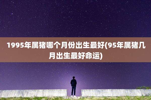 1995年属猪哪个月份出生最好(95年属猪几月出生最好命运)