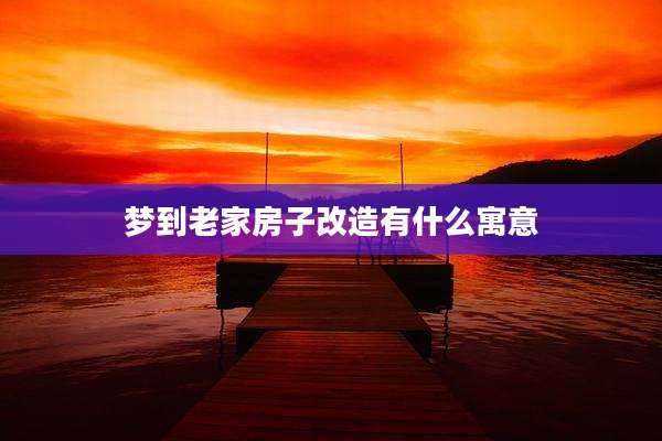 梦到老家房子改造有什么寓意