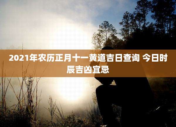 2021年农历正月十一黄道吉日查询 今日时辰吉凶宜忌