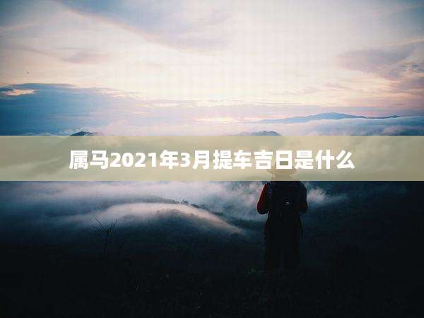 属马2021年3月提车吉日是什么