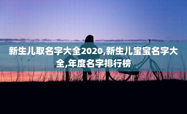 新生儿取名字大全2020,新生儿宝宝名字大全,年度名字排行榜