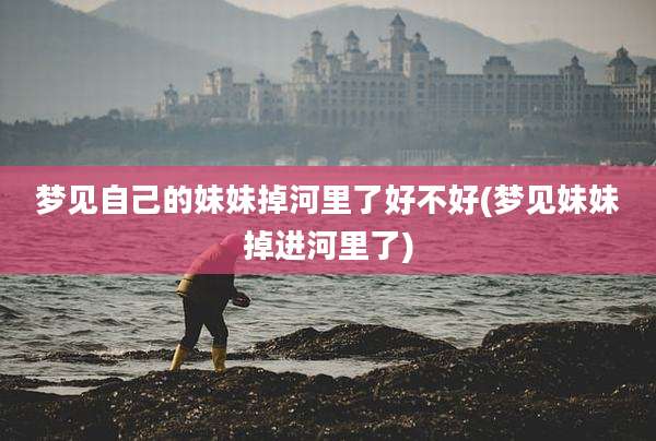 梦见自己的妹妹掉河里了好不好(梦见妹妹掉进河里了)