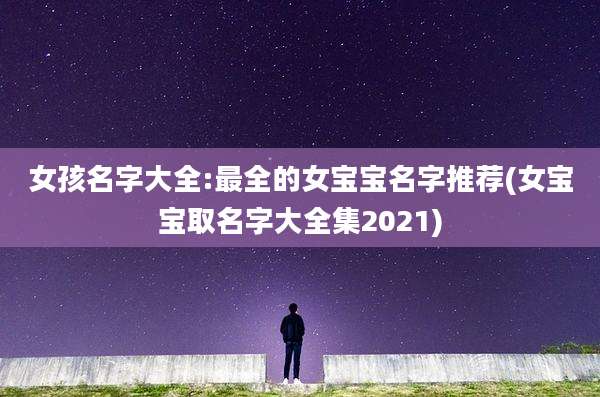 女孩名字大全:最全的女宝宝名字推荐(女宝宝取名字大全集2021)