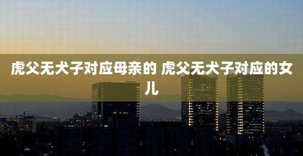 虎父无犬子对应母亲的 虎父无犬子对应的女儿