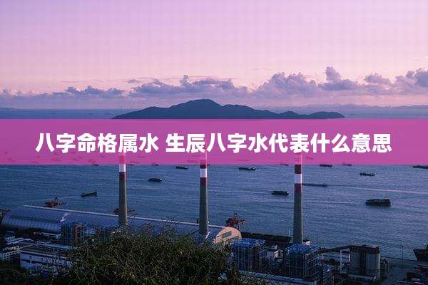 八字命格属水 生辰八字水代表什么意思