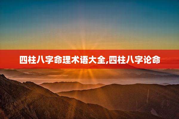 四柱八字命理术语大全,四柱八字论命