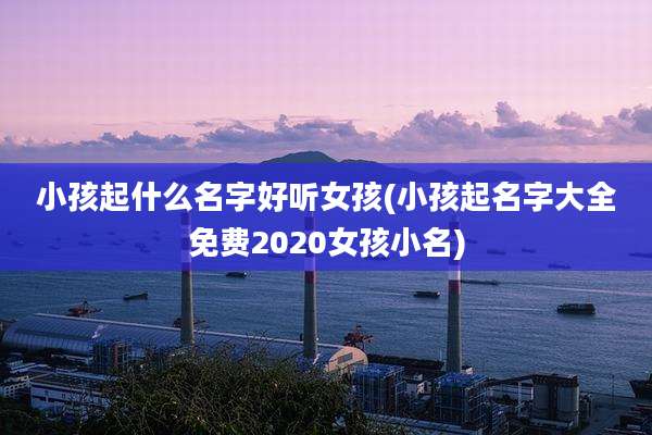 小孩起什么名字好听女孩(小孩起名字大全免费2020女孩小名)