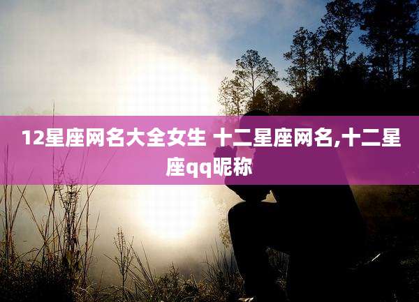12星座网名大全女生 十二星座网名,十二星座qq昵称