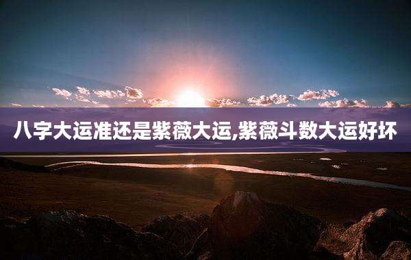 八字大运准还是紫薇大运,紫薇斗数大运好坏