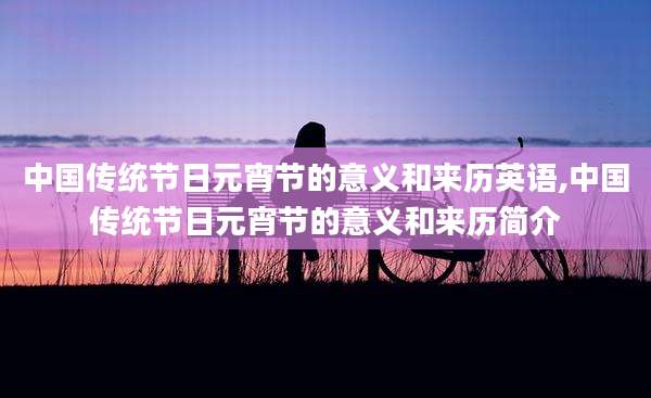 中国传统节日元宵节的意义和来历英语,中国传统节日元宵节的意义和来历简介
